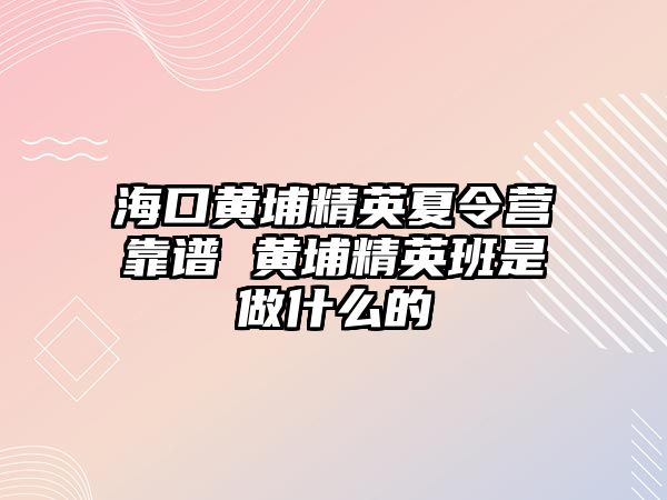 海口黃埔精英夏令營(yíng)靠譜 黃埔精英班是做什么的