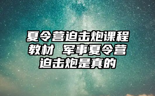 夏令營迫擊炮課程教材 軍事夏令營迫擊炮是真的