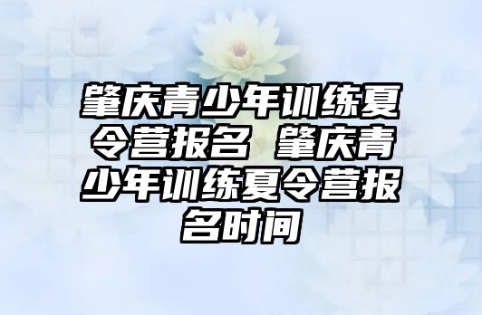 肇慶青少年訓練夏令營報名 肇慶青少年訓練夏令營報名時間