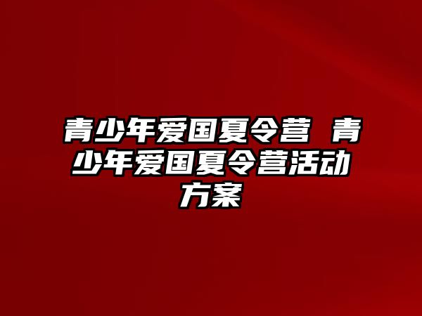 青少年愛國夏令營 青少年愛國夏令營活動(dòng)方案