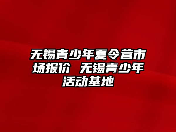 無錫青少年夏令營市場報價 無錫青少年活動基地