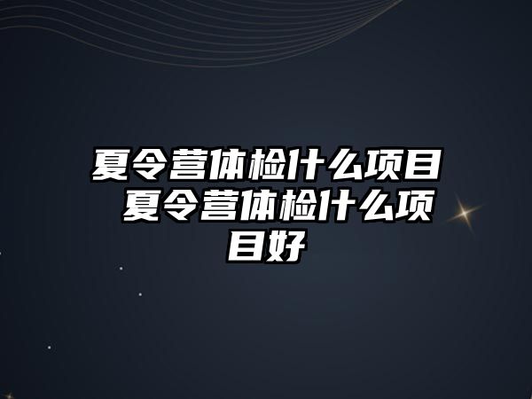 夏令營體檢什么項目 夏令營體檢什么項目好