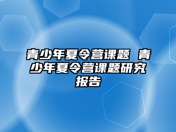 青少年夏令營(yíng)課題 青少年夏令營(yíng)課題研究報(bào)告