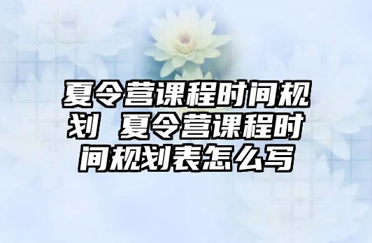 夏令營課程時間規(guī)劃 夏令營課程時間規(guī)劃表怎么寫