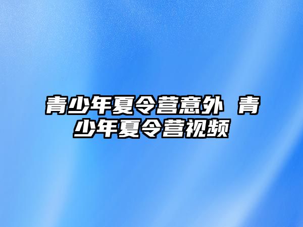 青少年夏令營意外 青少年夏令營視頻