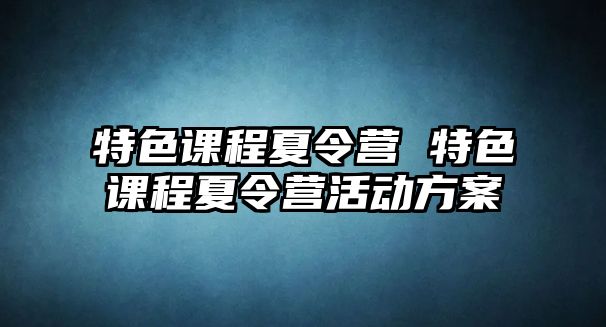 特色課程夏令營 特色課程夏令營活動方案