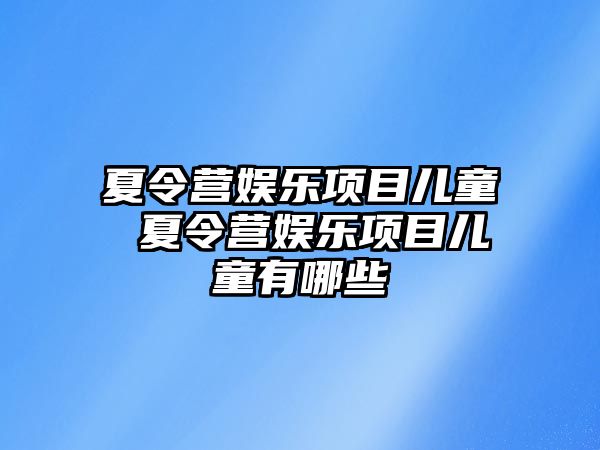 夏令營娛樂項目兒童 夏令營娛樂項目兒童有哪些