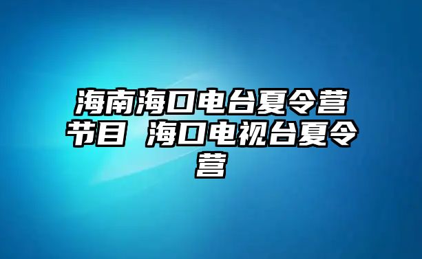 海南海口電臺夏令營節目 海口電視臺夏令營