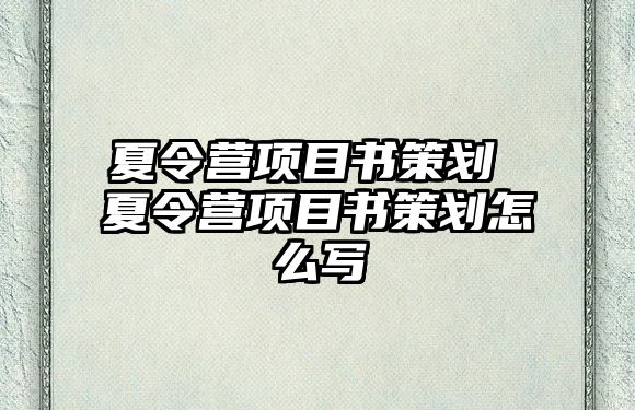 夏令營項(xiàng)目書策劃 夏令營項(xiàng)目書策劃怎么寫