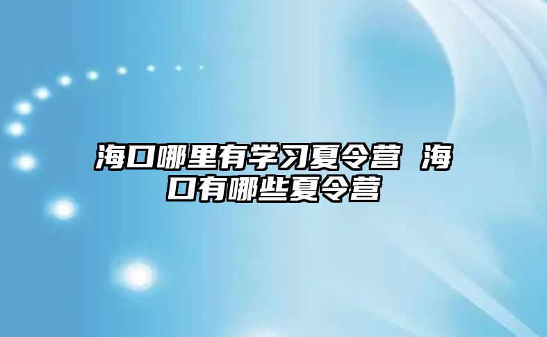 海口哪里有學(xué)習(xí)夏令營 海口有哪些夏令營