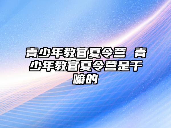 青少年教官夏令營 青少年教官夏令營是干嘛的