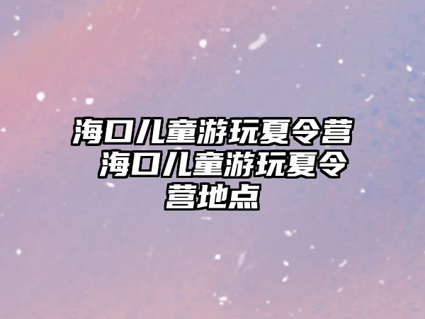 海口兒童游玩夏令營 海口兒童游玩夏令營地點