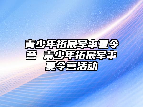 青少年拓展軍事夏令營 青少年拓展軍事夏令營活動