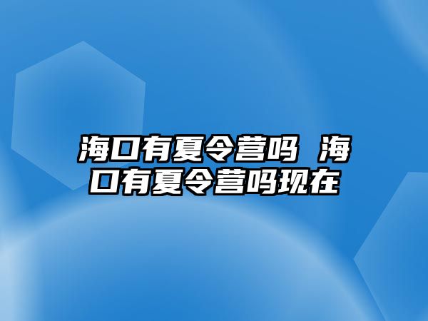 海口有夏令營嗎 海口有夏令營嗎現(xiàn)在