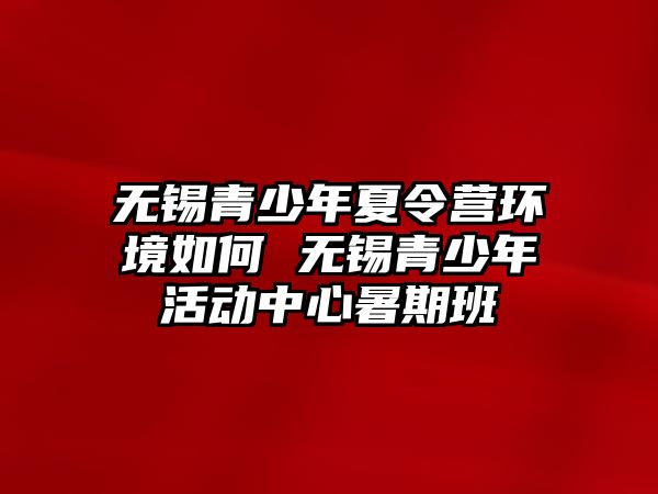 無錫青少年夏令營環境如何 無錫青少年活動中心暑期班