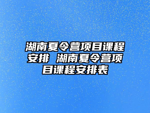 湖南夏令營項目課程安排 湖南夏令營項目課程安排表