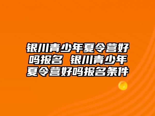 銀川青少年夏令營好嗎報名 銀川青少年夏令營好嗎報名條件