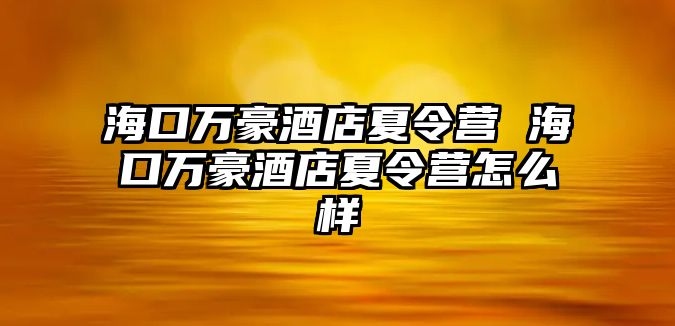 海口萬豪酒店夏令營 海口萬豪酒店夏令營怎么樣