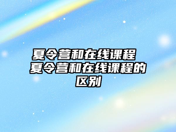 夏令營和在線課程 夏令營和在線課程的區別