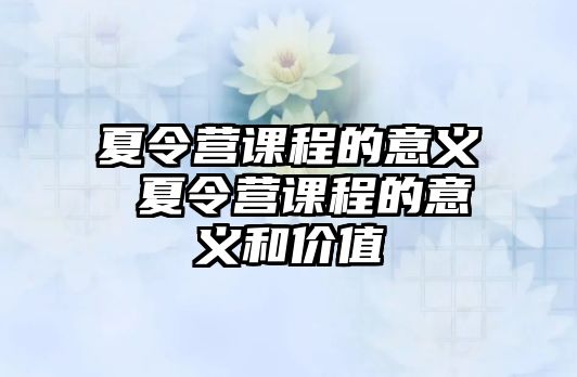 夏令營(yíng)課程的意義 夏令營(yíng)課程的意義和價(jià)值