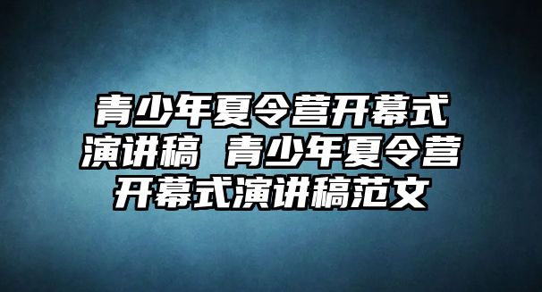 青少年夏令營開幕式演講稿 青少年夏令營開幕式演講稿范文