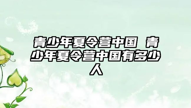 青少年夏令營中國 青少年夏令營中國有多少人