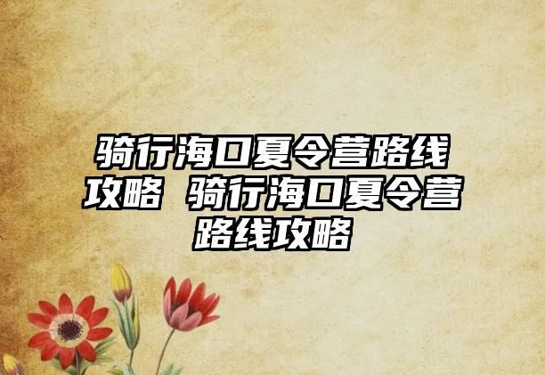 騎行海口夏令營(yíng)路線攻略 騎行海口夏令營(yíng)路線攻略