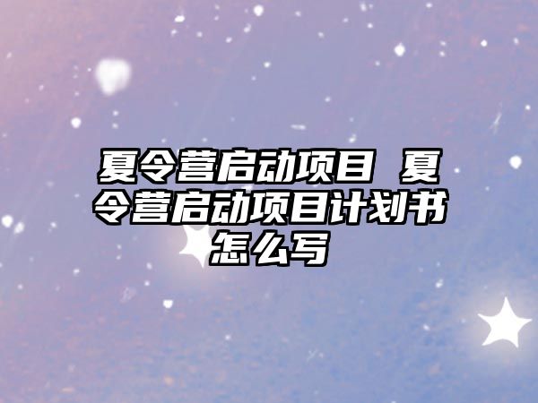 夏令營啟動項目 夏令營啟動項目計劃書怎么寫