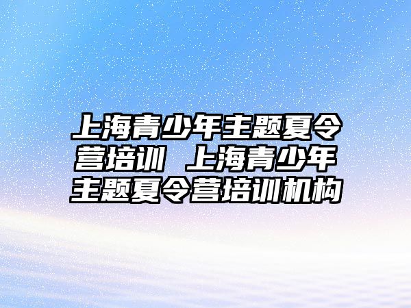 上海青少年主題夏令營培訓 上海青少年主題夏令營培訓機構