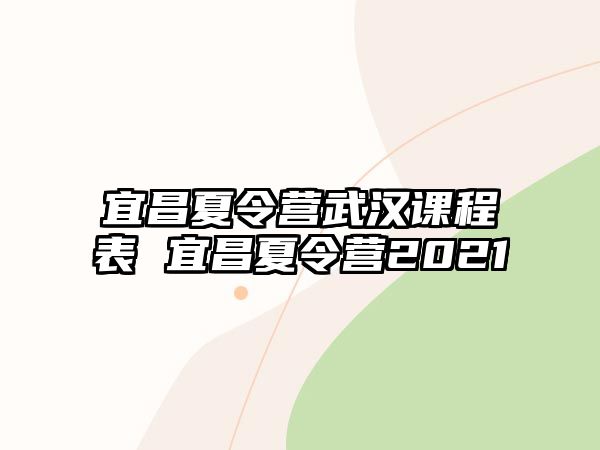 宜昌夏令營武漢課程表 宜昌夏令營2021