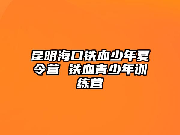 昆明海口鐵血少年夏令營 鐵血青少年訓練營