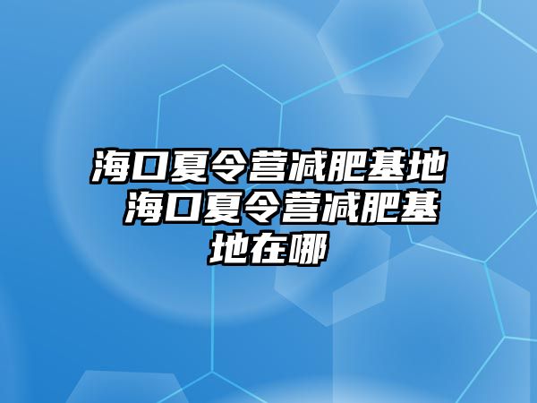 海口夏令營減肥基地 海口夏令營減肥基地在哪