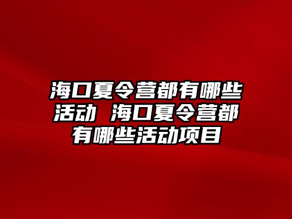 海口夏令營都有哪些活動 海口夏令營都有哪些活動項目