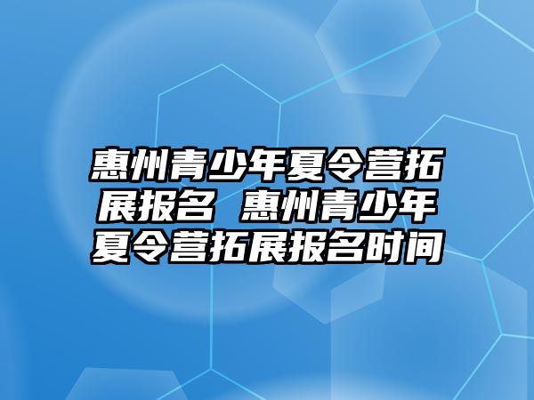 惠州青少年夏令營拓展報名 惠州青少年夏令營拓展報名時間