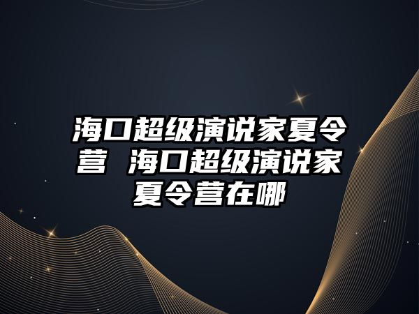 海口超級演說家夏令營 海口超級演說家夏令營在哪