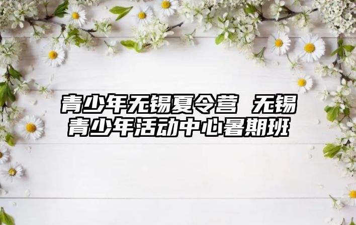 青少年無錫夏令營 無錫青少年活動中心暑期班