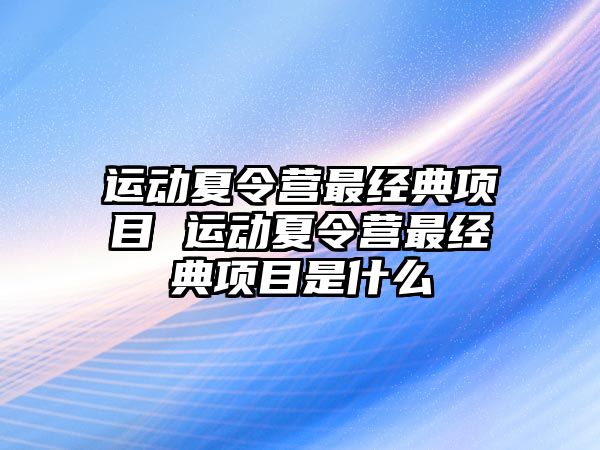 運(yùn)動(dòng)夏令營最經(jīng)典項(xiàng)目 運(yùn)動(dòng)夏令營最經(jīng)典項(xiàng)目是什么