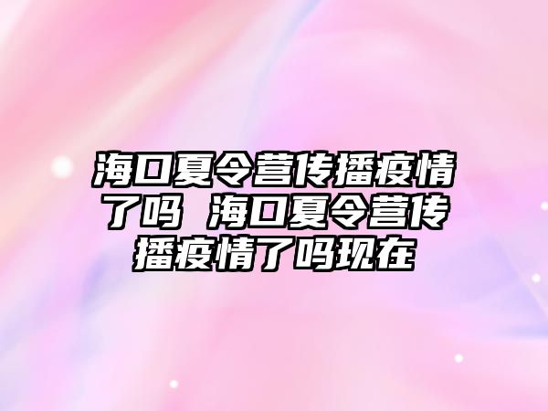 海口夏令營傳播疫情了嗎 海口夏令營傳播疫情了嗎現在