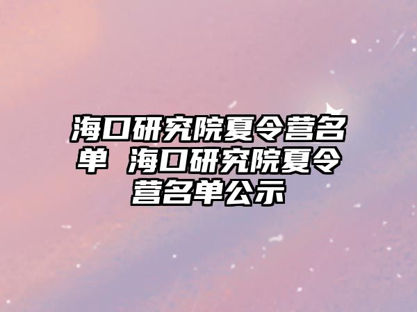 海口研究院夏令營名單 海口研究院夏令營名單公示