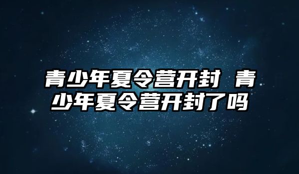 青少年夏令營開封 青少年夏令營開封了嗎