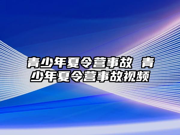 青少年夏令營事故 青少年夏令營事故視頻