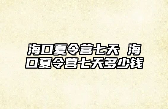 海口夏令營七天 海口夏令營七天多少錢