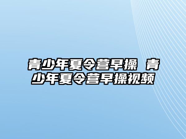 青少年夏令營早操 青少年夏令營早操視頻