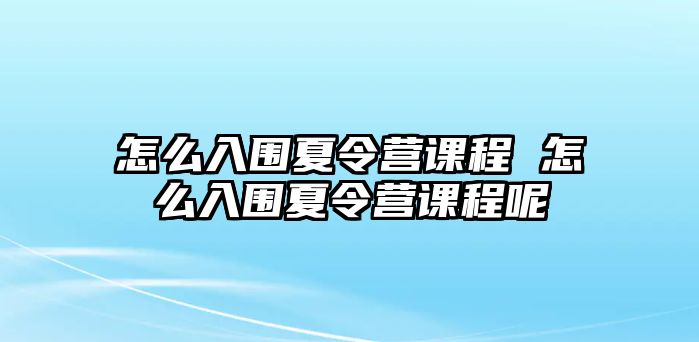 怎么入圍夏令營課程 怎么入圍夏令營課程呢