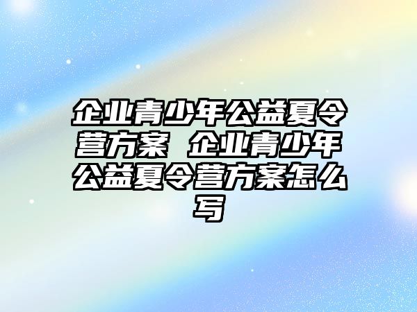 企業(yè)青少年公益夏令營(yíng)方案 企業(yè)青少年公益夏令營(yíng)方案怎么寫(xiě)