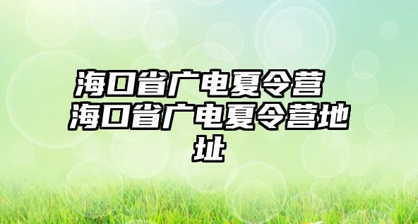 海口省廣電夏令營 海口省廣電夏令營地址