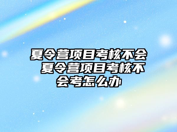 夏令營項目考核不會 夏令營項目考核不會考怎么辦