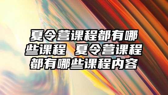 夏令營課程都有哪些課程 夏令營課程都有哪些課程內容