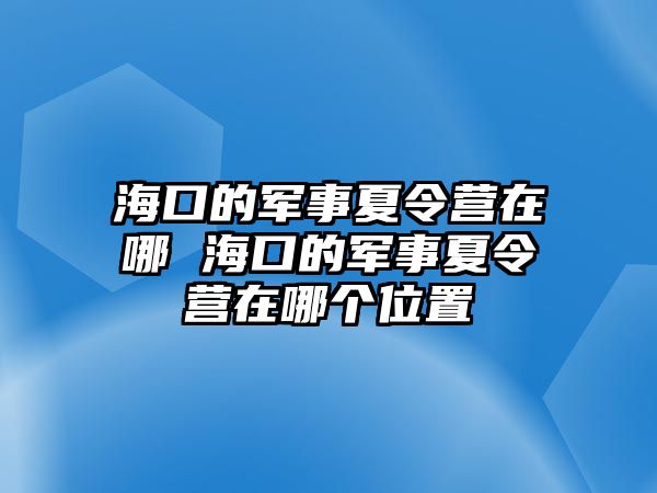 海口的軍事夏令營在哪 海口的軍事夏令營在哪個位置