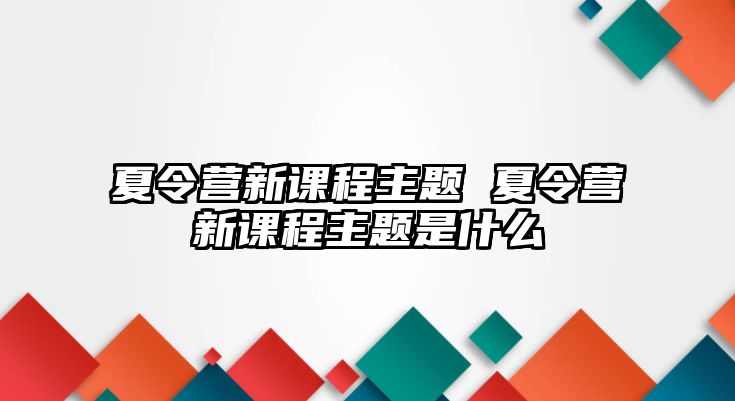 夏令營新課程主題 夏令營新課程主題是什么